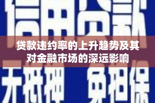 望城贷款违约率的上升趋势及其对金融市场的深远影响